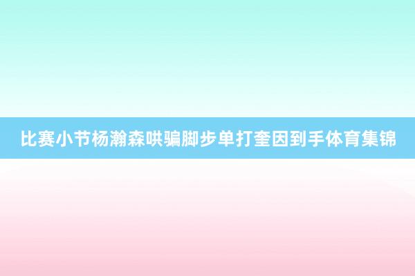 比赛小节杨瀚森哄骗脚步单打奎因到手体育集锦