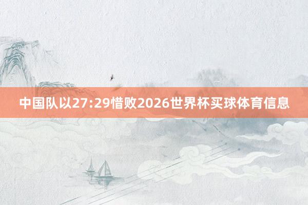 中国队以27:29惜败2026世界杯买球体育信息