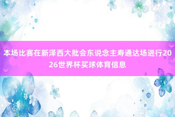 本场比赛在新泽西大批会东说念主寿通达场进行2026世界杯买球体育信息
