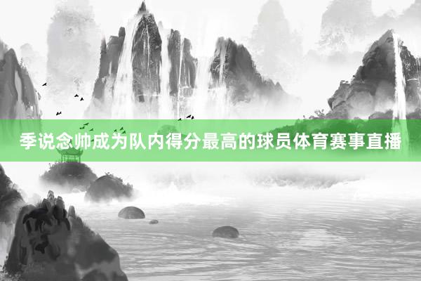 季说念帅成为队内得分最高的球员体育赛事直播