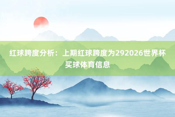 红球跨度分析：上期红球跨度为292026世界杯买球体育信息