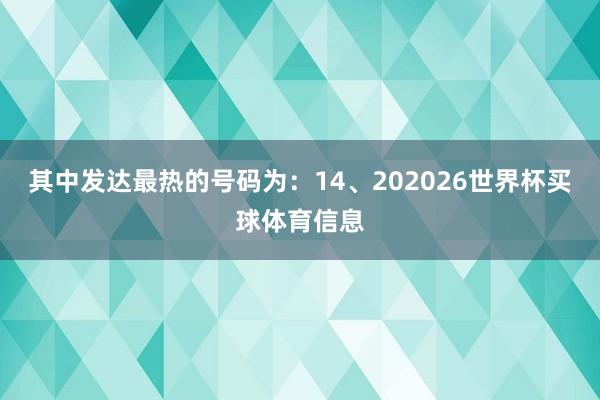 其中发达最热的号码为：14、202026世界杯买球体育信息