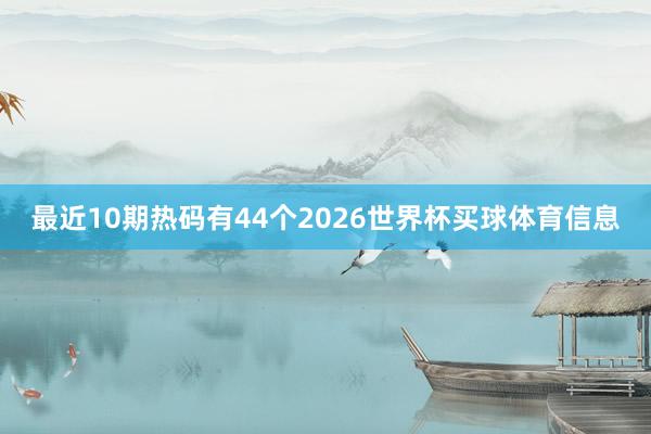 最近10期热码有44个2026世界杯买球体育信息