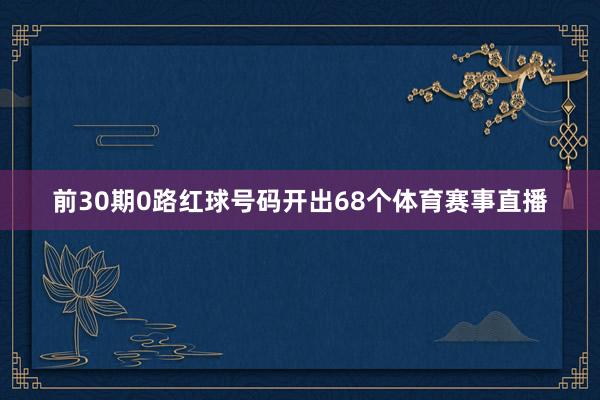 前30期0路红球号码开出68个体育赛事直播
