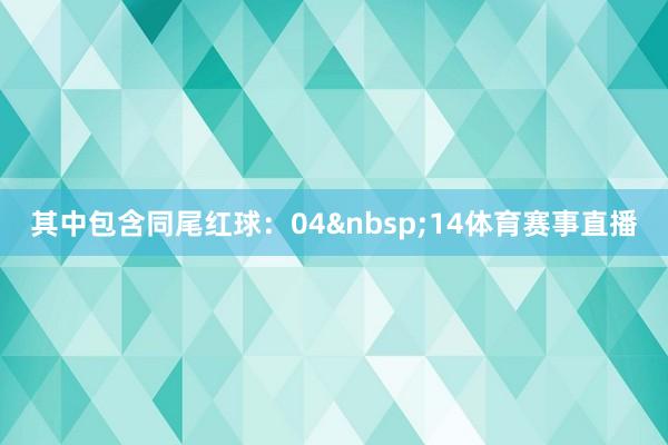 其中包含同尾红球：04&nbsp;14体育赛事直播