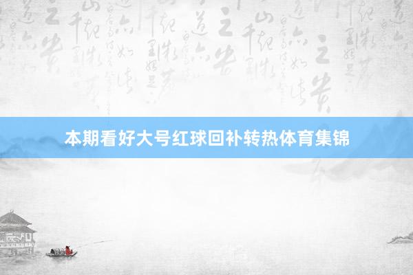 本期看好大号红球回补转热体育集锦