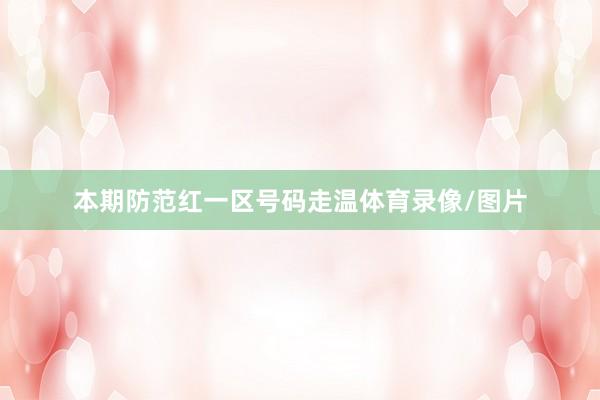 本期防范红一区号码走温体育录像/图片