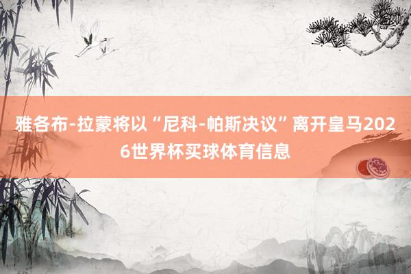雅各布-拉蒙将以“尼科-帕斯决议”离开皇马2026世界杯买球体育信息
