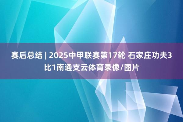 赛后总结 | 2025中甲联赛第17轮 石家庄功夫3比1南通支云体育录像/图片