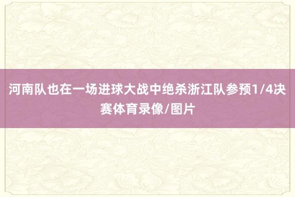 河南队也在一场进球大战中绝杀浙江队参预1/4决赛体育录像/图片