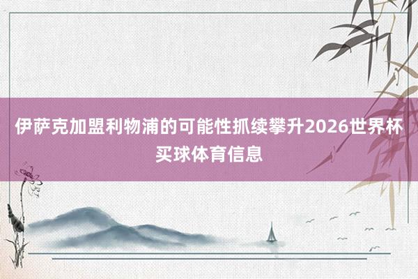 伊萨克加盟利物浦的可能性抓续攀升2026世界杯买球体育信息