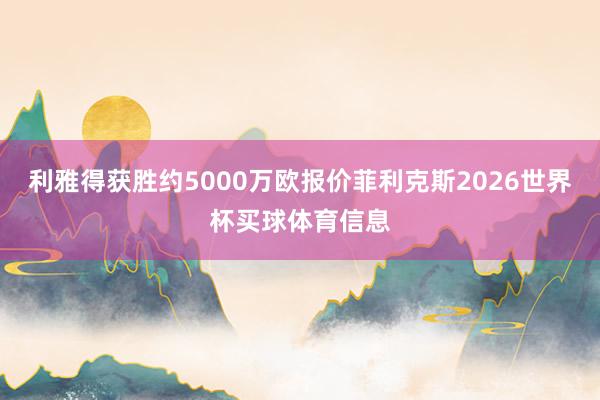 利雅得获胜约5000万欧报价菲利克斯2026世界杯买球体育信息