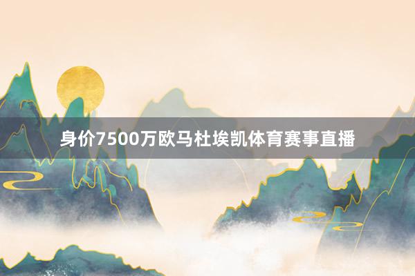 身价7500万欧马杜埃凯体育赛事直播