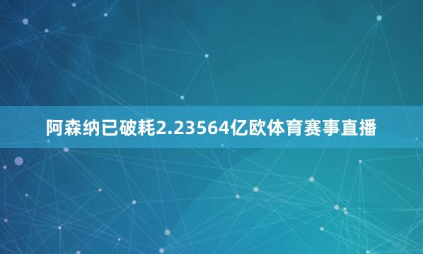 阿森纳已破耗2.23564亿欧体育赛事直播
