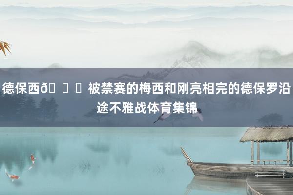 德保西😂被禁赛的梅西和刚亮相完的德保罗沿途不雅战体育集锦