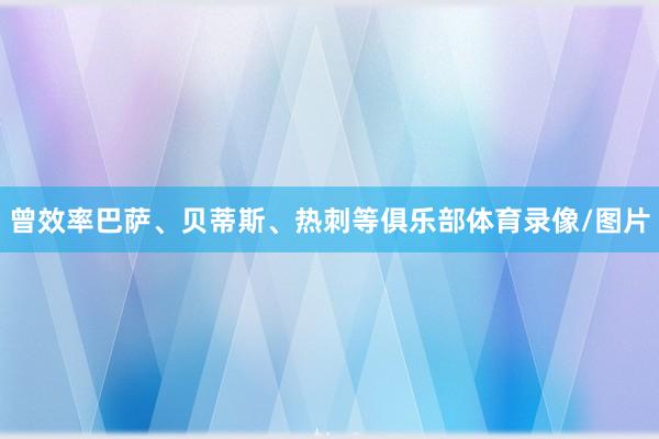 曾效率巴萨、贝蒂斯、热刺等俱乐部体育录像/图片
