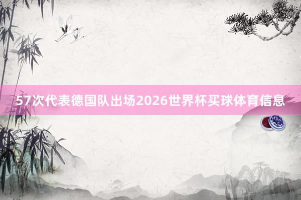 57次代表德国队出场2026世界杯买球体育信息