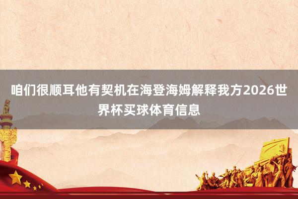 咱们很顺耳他有契机在海登海姆解释我方2026世界杯买球体育信息
