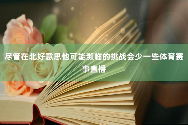 尽管在北好意思他可能濒临的挑战会少一些体育赛事直播
