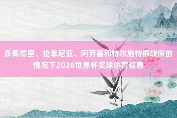 在佩德里、拉菲尼亚、阿劳霍和特尔施特根缺席的情况下2026世界杯买球体育信息