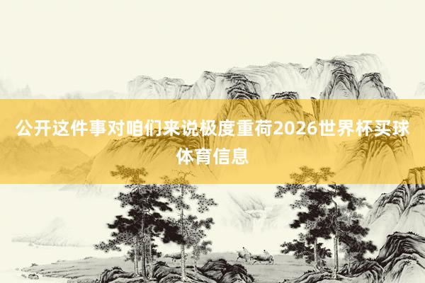 公开这件事对咱们来说极度重荷2026世界杯买球体育信息