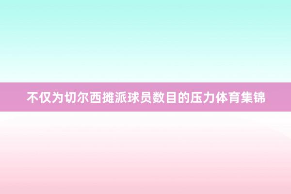 不仅为切尔西摊派球员数目的压力体育集锦