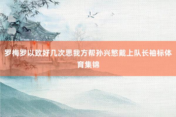 罗梅罗以致好几次思我方帮孙兴慜戴上队长袖标体育集锦