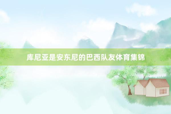 库尼亚是安东尼的巴西队友体育集锦
