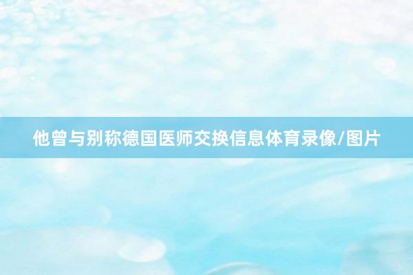 他曾与别称德国医师交换信息体育录像/图片