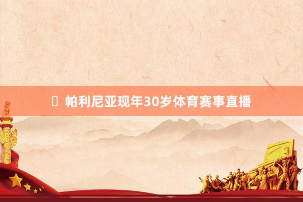 帕利尼亚现年30岁体育赛事直播