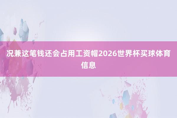 况兼这笔钱还会占用工资帽2026世界杯买球体育信息