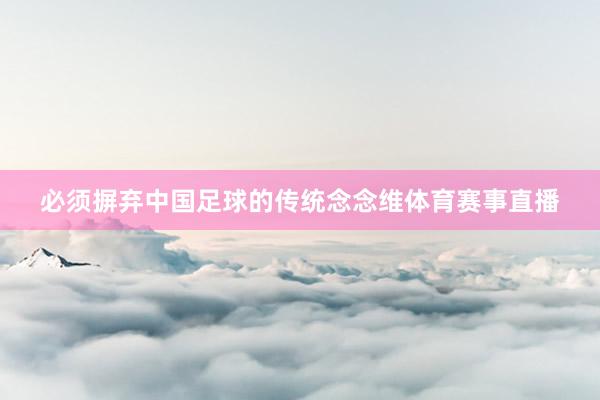 必须摒弃中国足球的传统念念维体育赛事直播