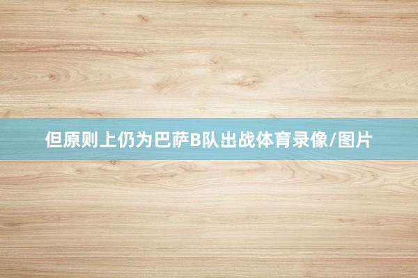 但原则上仍为巴萨B队出战体育录像/图片
