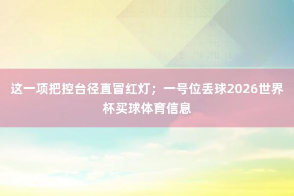 这一项把控台径直冒红灯；一号位丢球2026世界杯买球体育信息