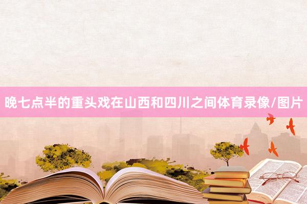 晚七点半的重头戏在山西和四川之间体育录像/图片