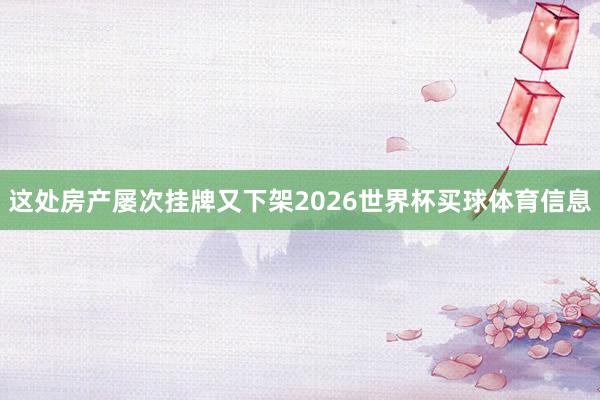 这处房产屡次挂牌又下架2026世界杯买球体育信息