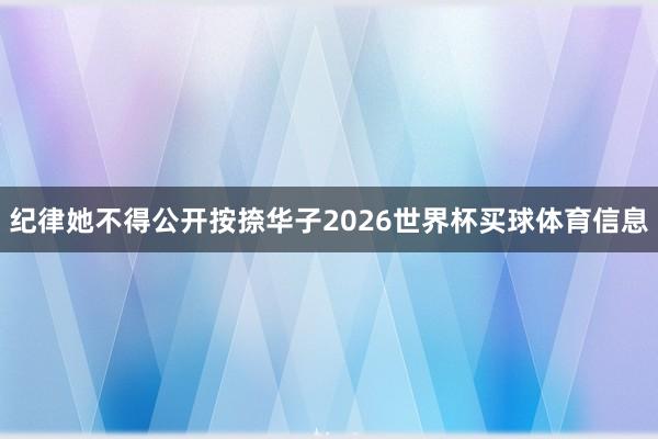 纪律她不得公开按捺华子2026世界杯买球体育信息