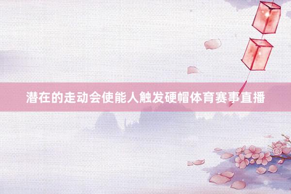 潜在的走动会使能人触发硬帽体育赛事直播