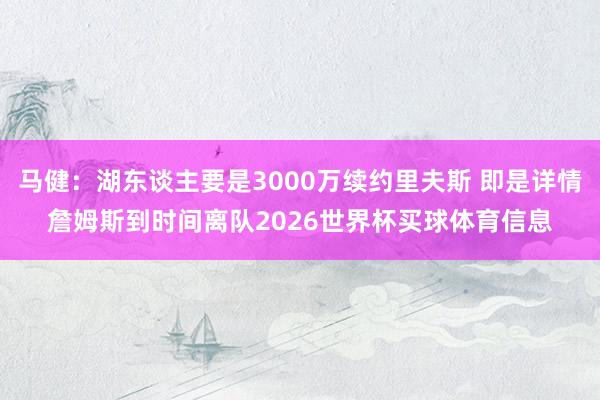 马健：湖东谈主要是3000万续约里夫斯 即是详情詹姆斯到时间离队2026世界杯买球体育信息