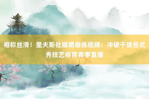 相称丝滑！里夫斯社媒晒磨练视频：冲破干拔各式秀技艺体育赛事直播