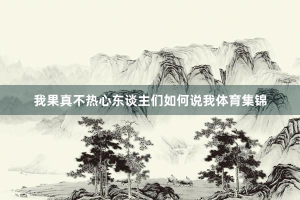 我果真不热心东谈主们如何说我体育集锦
