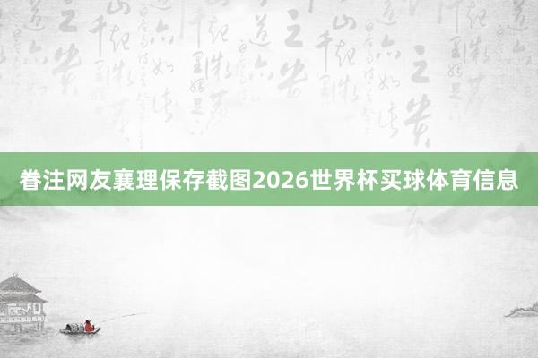 眷注网友襄理保存截图2026世界杯买球体育信息