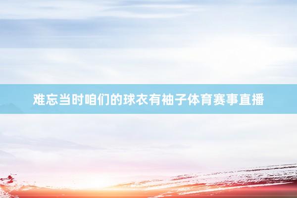 难忘当时咱们的球衣有袖子体育赛事直播