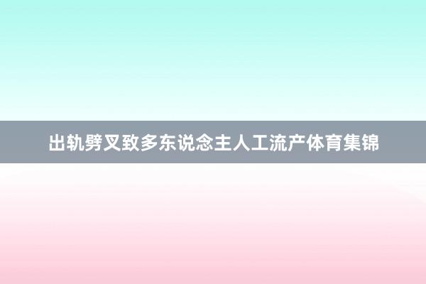 出轨劈叉致多东说念主人工流产体育集锦