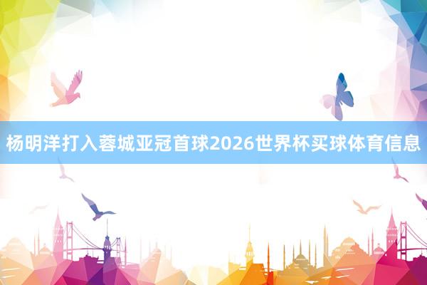 杨明洋打入蓉城亚冠首球2026世界杯买球体育信息