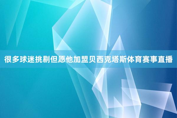 很多球迷挑剔但愿他加盟贝西克塔斯体育赛事直播