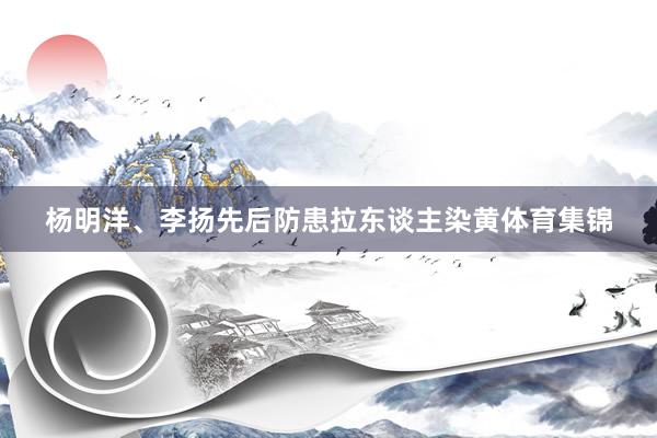 杨明洋、李扬先后防患拉东谈主染黄体育集锦