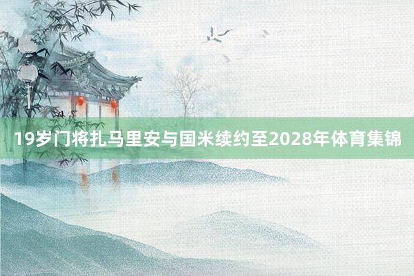 19岁门将扎马里安与国米续约至2028年体育集锦