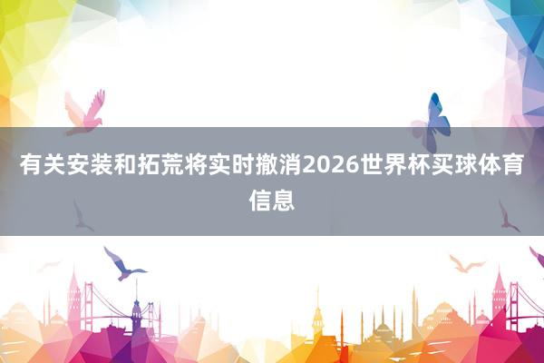 有关安装和拓荒将实时撤消2026世界杯买球体育信息