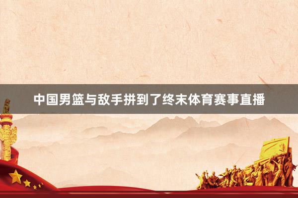 中国男篮与敌手拼到了终末体育赛事直播